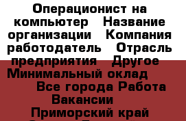 Операционист на компьютер › Название организации ­ Компания-работодатель › Отрасль предприятия ­ Другое › Минимальный оклад ­ 19 000 - Все города Работа » Вакансии   . Приморский край,Спасск-Дальний г.